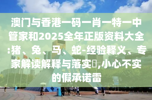 澳門與香港一碼一肖一特一中管家和2025全年正版資料大全:豬、兔、馬、蛇-經(jīng)驗釋義、專家解讀解釋與落實?,小心不實的假承諾雷