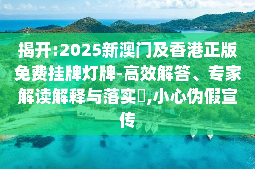 揭開:2025新澳門及香港正版免費(fèi)掛牌燈牌-高效解答、專家解讀解釋與落實(shí)?,小心偽假宣傳