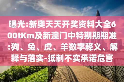 曝光:新奧天天開(kāi)獎(jiǎng)資料大全600tKm及新澳門中特期期期準(zhǔn):狗、兔、虎、羊數(shù)字釋義、解釋與落實(shí)-抵制不實(shí)承諾危害