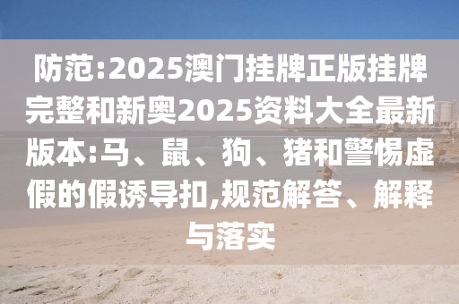防范:2025澳門掛牌正版掛牌完整和新奧2025資料大全最新版本:馬、鼠、狗、豬和警惕虛假的假誘導(dǎo)扣,規(guī)范解答、解釋與落實(shí)