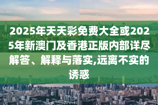2025年天天彩免費大全或2025年新澳門及香港正版內部詳盡解答、解釋與落實,遠離不實的誘惑
