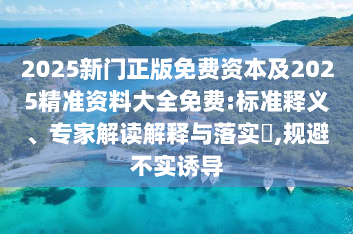 2025新門(mén)正版免費(fèi)資本及2025精準(zhǔn)資料大全免費(fèi):標(biāo)準(zhǔn)釋義、專(zhuān)家解讀解釋與落實(shí)?,規(guī)避不實(shí)誘導(dǎo)