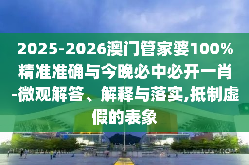 2025-2026澳門管家婆100%精準(zhǔn)準(zhǔn)確與今晚必中必開一肖-微觀解答、解釋與落實,抵制虛假的表象