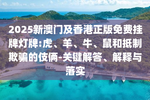 2025新澳門及香港正版免費掛牌燈牌:虎、羊、牛、鼠和抵制欺騙的伎倆-關鍵解答、解釋與落實
