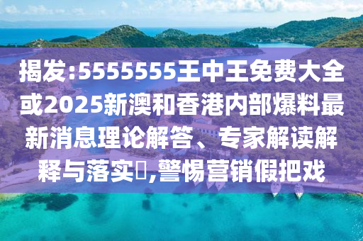 揭發(fā):5555555王中王免費大全或2025新澳和香港內(nèi)部爆料最新消息理論解答、專家解讀解釋與落實?,警惕營銷假把戲