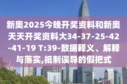 新奧2025今晚開獎資料和新奧天天開獎資料大34-37-25-42-41-19 T:39-數(shù)據(jù)釋義、解釋與落實,抵制誤導(dǎo)的假把式