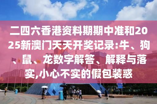 二四六香港資料期期中準和2025新澳門天天開獎記錄:牛、狗、鼠、龍數字解答、解釋與落實,小心不實的假包裝惑