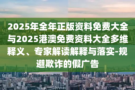 2025年全年正版資料免費(fèi)大全與2025港澳免費(fèi)資料大全多維釋義、專家解讀解釋與落實(shí)-規(guī)避欺詐的假?gòu)V告