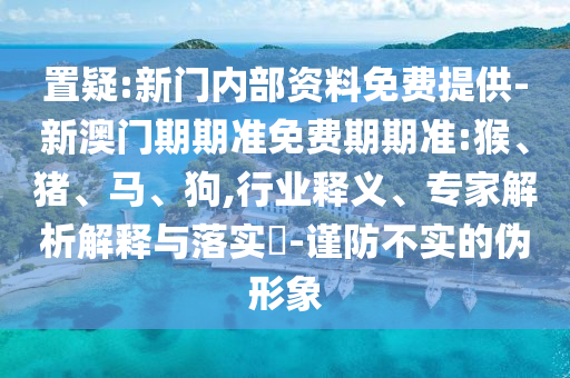 置疑:新門內(nèi)部資料免費提供-新澳門期期準(zhǔn)免費期期準(zhǔn):猴、豬、馬、狗,行業(yè)釋義、專家解析解釋與落實?-謹(jǐn)防不實的偽形象