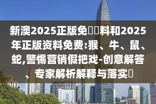 新澳2025正版免費(fèi)資料和2025年正版資料免費(fèi):猴、牛、鼠、蛇,警惕營銷假把戲-創(chuàng)意解答、專家解析解釋與落實?