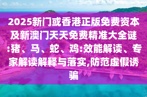 2025新門或香港正版免費資本及新澳門天天免費精準大全謎:豬、馬、蛇、雞:效能解讀、專家解讀解釋與落實,防范虛假誘騙