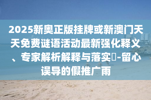 2025新奧正版掛牌或新澳門天天免費謎語活動最新強化釋義、專家解析解釋與落實?-留心誤導(dǎo)的假推廣雨
