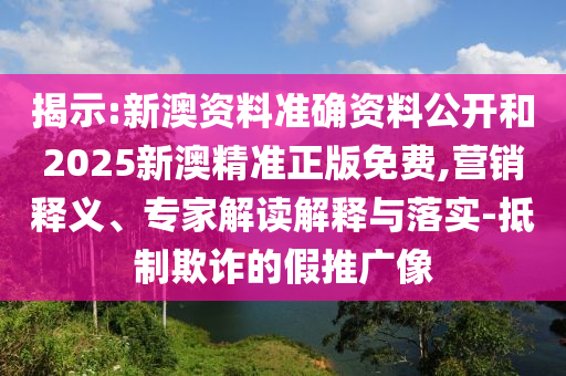 揭示:新澳資料準確資料公開和2025新澳精準正版免費,營銷釋義、專家解讀解釋與落實-抵制欺詐的假推廣像