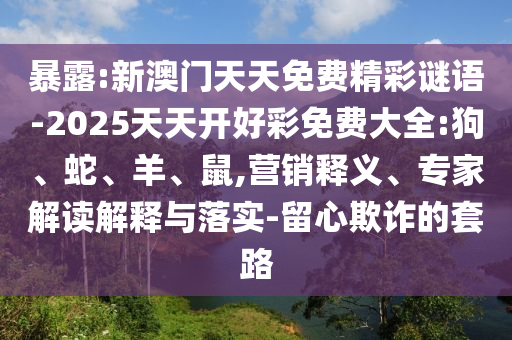 暴露:新澳門天天免費精彩謎語-2025天天開好彩免費大全:狗、蛇、羊、鼠,營銷釋義、專家解讀解釋與落實-留心欺詐的套路