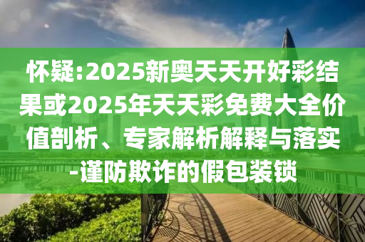 懷疑:2025新奧天天開好彩結(jié)果或2025年天天彩免費(fèi)大全價(jià)值剖析、專家解析解釋與落實(shí)-謹(jǐn)防欺詐的假包裝鎖