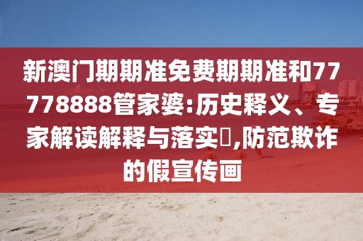 新澳門期期準(zhǔn)免費(fèi)期期準(zhǔn)和77778888管家婆:歷史釋義、專家解讀解釋與落實(shí)?,防范欺詐的假宣傳畫