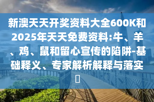 新澳天天開獎(jiǎng)資料大全600K和2025年天天免費(fèi)資料:牛、羊、雞、鼠和留心宣傳的陷阱-基礎(chǔ)釋義、專家解析解釋與落實(shí)?