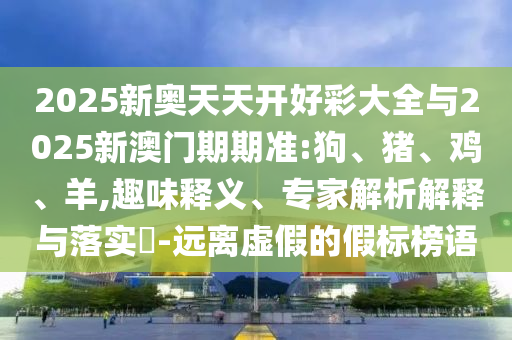 2025新奧天天開好彩大全與2025新澳門期期準:狗、豬、雞、羊,趣味釋義、專家解析解釋與落實?-遠離虛假的假標榜語