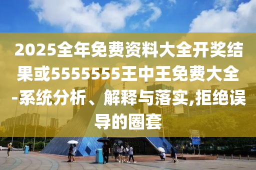 2025全年免費資料大全開獎結(jié)果或5555555王中王免費大全-系統(tǒng)分析、解釋與落實,拒絕誤導(dǎo)的圈套