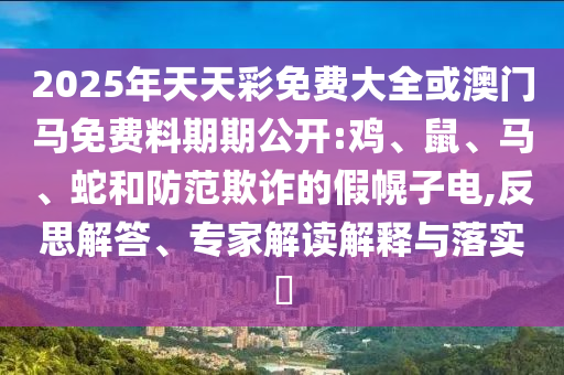 2025年天天彩免費大全或澳門馬免費料期期公開:雞、鼠、馬、蛇和防范欺詐的假幌子電,反思解答、專家解讀解釋與落實?