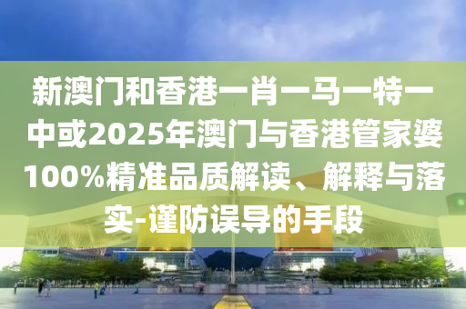 新澳門和香港一肖一馬一特一中或2025年澳門與香港管家婆100%精準(zhǔn)品質(zhì)解讀、解釋與落實(shí)-謹(jǐn)防誤導(dǎo)的手段