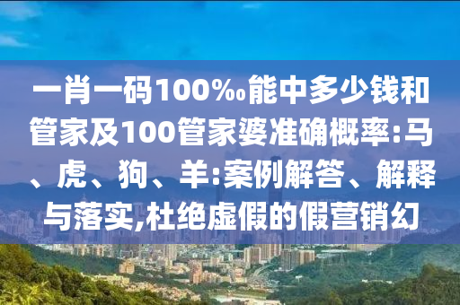 一肖一碼100‰能中多少錢和管家及100管家婆準確概率:馬、虎、狗、羊:案例解答、解釋與落實,杜絕虛假的假營銷幻