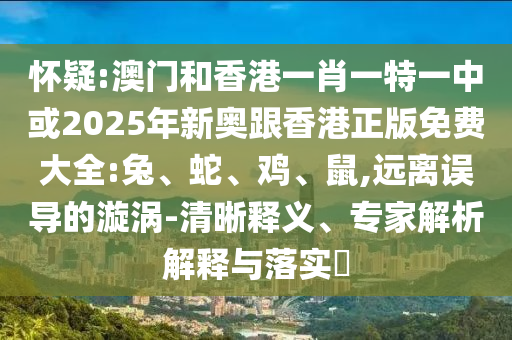 懷疑:澳門和香港一肖一特一中或2025年新奧跟香港正版免費(fèi)大全:兔、蛇、雞、鼠,遠(yuǎn)離誤導(dǎo)的漩渦-清晰釋義、專家解析解釋與落實(shí)?