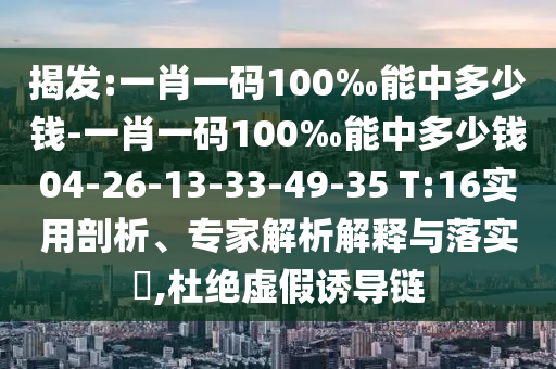揭發(fā):一肖一碼100‰能中多少錢-一肖一碼100‰能中多少錢04-26-13-33-49-35 T:16實(shí)用剖析、專家解析解釋與落實(shí)?,杜絕虛假誘導(dǎo)鏈