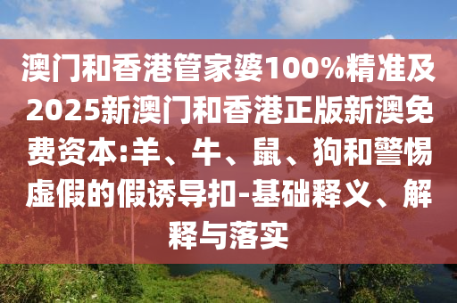 澳門和香港管家婆100%精準(zhǔn)及2025新澳門和香港正版新澳免費(fèi)資本:羊、牛、鼠、狗和警惕虛假的假誘導(dǎo)扣-基礎(chǔ)釋義、解釋與落實(shí)