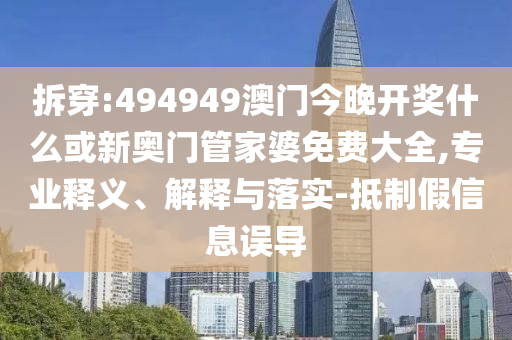 拆穿:494949澳門今晚開獎什么或新奧門管家婆免費大全,專業(yè)釋義、解釋與落實-抵制假信息誤導(dǎo)