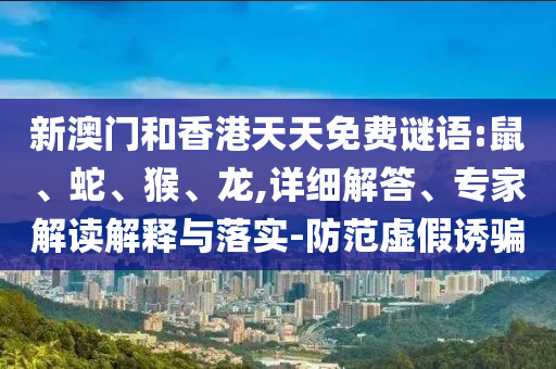 新澳門和香港天天免費(fèi)謎語(yǔ):鼠、蛇、猴、龍,詳細(xì)解答、專家解讀解釋與落實(shí)-防范虛假誘騙
