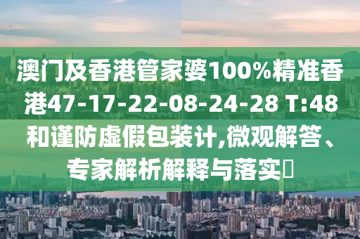 澳門及香港管家婆100%精準(zhǔn)香港47-17-22-08-24-28 T:48和謹(jǐn)防虛假包裝計(jì),微觀解答、專家解析解釋與落實(shí)?