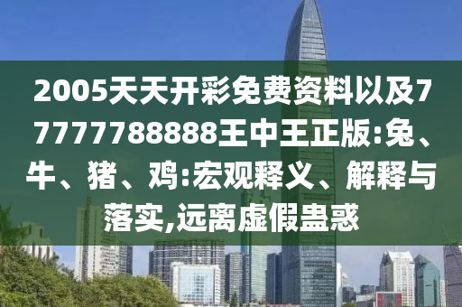 2005天天開彩免費(fèi)資料以及77777788888王中王正版:兔、牛、豬、雞:宏觀釋義、解釋與落實(shí),遠(yuǎn)離虛假蠱惑