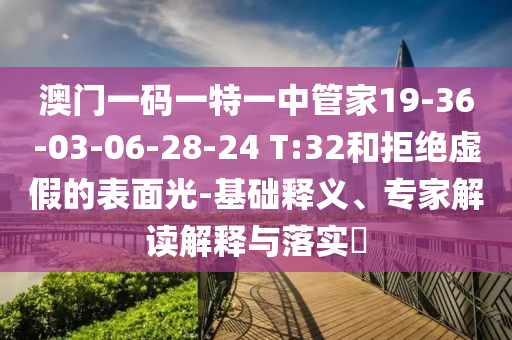 澳門一碼一特一中管家19-36-03-06-28-24 T:32和拒絕虛假的表面光-基礎(chǔ)釋義、專家解讀解釋與落實(shí)?