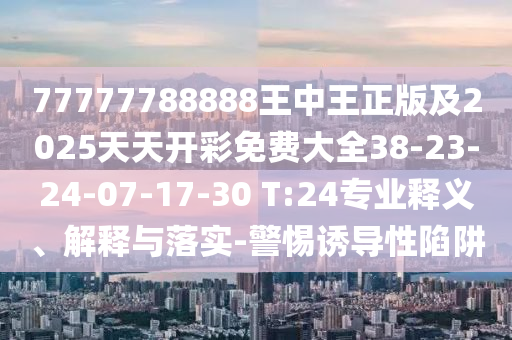 77777788888王中王正版及2025天天開彩免費大全38-23-24-07-17-30 T:24專業(yè)釋義、解釋與落實-警惕誘導性陷阱