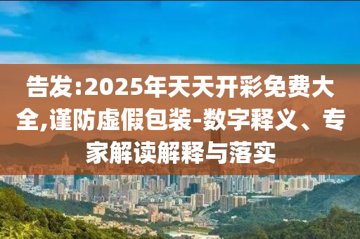 告發(fā):2025年天天開彩免費大全,謹防虛假包裝-數(shù)字釋義、專家解讀解釋與落實