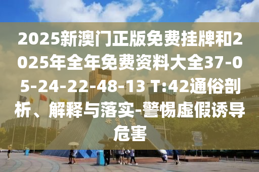 2025新澳門正版免費掛牌和2025年全年免費資料大全37-05-24-22-48-13 T:42通俗剖析、解釋與落實-警惕虛假誘導(dǎo)危害
