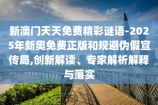 新澳門(mén)天天免費(fèi)精彩謎語(yǔ)-2025年新奧免費(fèi)正版和規(guī)避偽假宣傳局,創(chuàng)新解讀、專家解析解釋與落實(shí)
