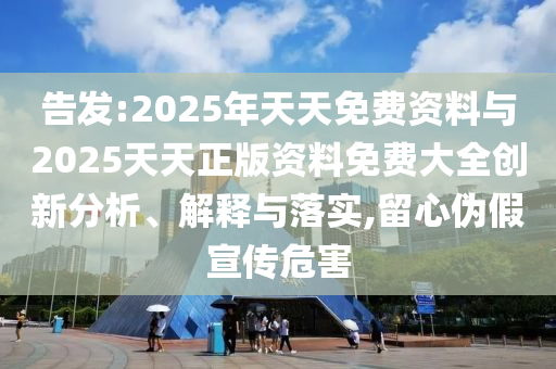 告發(fā):2025年天天免費(fèi)資料與2025天天正版資料免費(fèi)大全創(chuàng)新分析、解釋與落實(shí),留心偽假宣傳危害