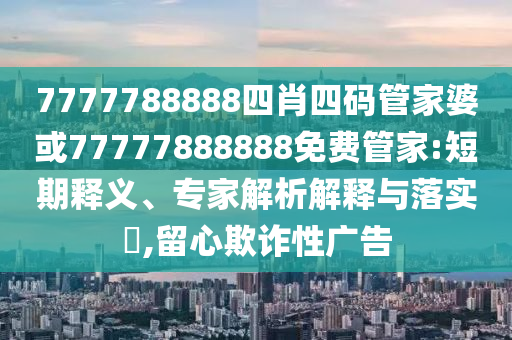 7777788888四肖四碼管家婆或77777888888免費管家:短期釋義、專家解析解釋與落實?,留心欺詐性廣告
