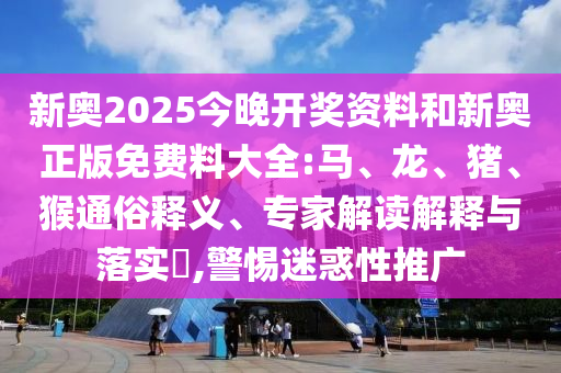 新奧2025今晚開(kāi)獎(jiǎng)資料和新奧正版免費(fèi)料大全:馬、龍、豬、猴通俗釋義、專家解讀解釋與落實(shí)?,警惕迷惑性推廣