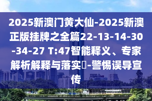 2025新澳門黃大仙-2025新澳正版掛牌之全篇22-13-14-30-34-27 T:47智能釋義、專家解析解釋與落實?-警惕誤導宣傳