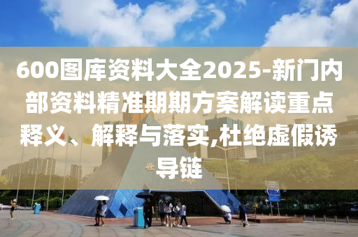 600圖庫資料大全2025-新門內(nèi)部資料精準(zhǔn)期期方案解讀重點釋義、解釋與落實,杜絕虛假誘導(dǎo)鏈
