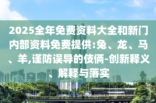 2025全年免費資料大全和新門內(nèi)部資料免費提供:兔、龍、馬、羊,謹防誤導(dǎo)的伎倆-創(chuàng)新釋義、解釋與落實