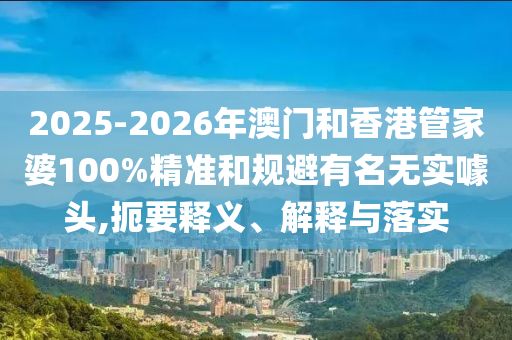 2025-2026年澳門和香港管家婆100%精準(zhǔn)和規(guī)避有名無(wú)實(shí)噱頭,扼要釋義、解釋與落實(shí)