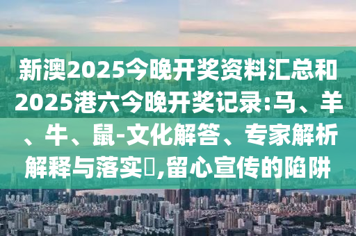 新澳2025今晚開獎資料匯總和2025港六今晚開獎記錄:馬、羊、牛、鼠-文化解答、專家解析解釋與落實?,留心宣傳的陷阱