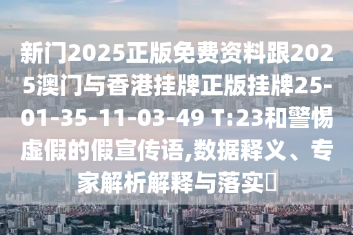 新門2025正版免費資料跟2025澳門與香港掛牌正版掛牌25-01-35-11-03-49 T:23和警惕虛假的假宣傳語,數據釋義、專家解析解釋與落實?