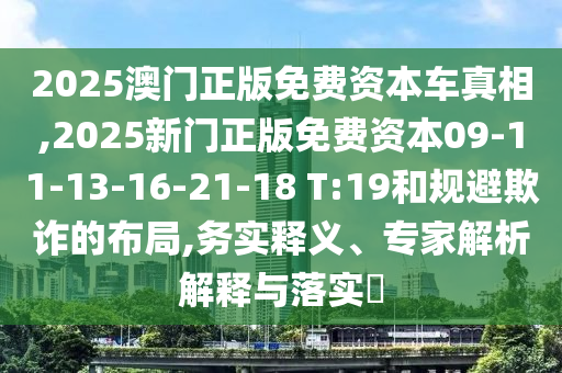 2025澳門正版免費(fèi)資本車真相,2025新門正版免費(fèi)資本09-11-13-16-21-18 T:19和規(guī)避欺詐的布局,務(wù)實(shí)釋義、專家解析解釋與落實(shí)?