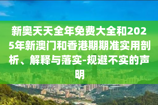 新奧天天全年免費大全和2025年新澳門和香港期期準(zhǔn)實用剖析、解釋與落實-規(guī)避不實的聲明