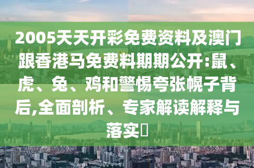 2005天天開彩免費資料及澳門跟香港馬免費料期期公開:鼠、虎、兔、雞和警惕夸張幌子背后,全面剖析、專家解讀解釋與落實?